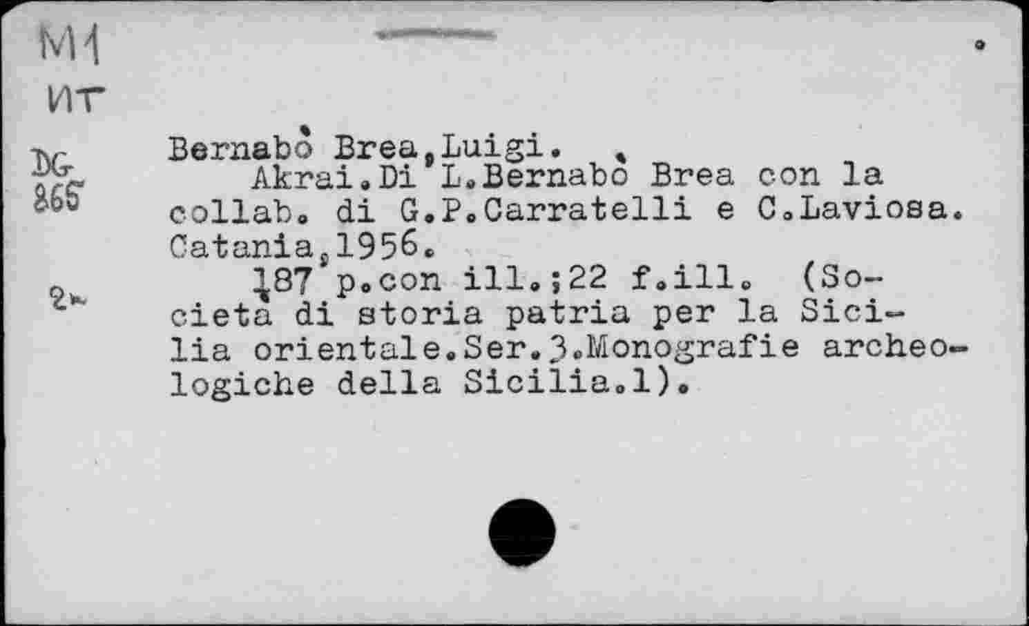 ﻿NH иг	
366*	Bernabo Brea.Luigi. » Akrai.Di L.Bernabo Brea con la collab. di G.P.Carratelli e C.Laviosa Catania.1956.
	^87 p.con ill.;22 f.ill. (So-cieta di storia patria per la Sicilia orientale.Ser.3.Monografie archeo, logiche della Sicilia.1).